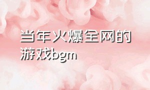 当年火爆全网的游戏bgm（当年火爆全网的游戏）