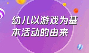 幼儿以游戏为基本活动的由来（幼儿以游戏为基本活动的由来是）