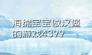 海绵宝宝做汉堡的游戏4399（海绵宝宝做汉堡的游戏4399版）