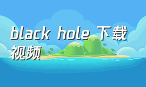 black hole 下载视频（blackhole软件如何下载苹果）