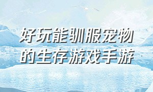 好玩能驯服宠物的生存游戏手游