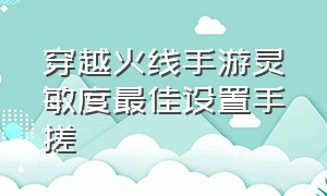 穿越火线手游灵敏度最佳设置手搓（穿越火线手游怎么调灵敏度最稳）