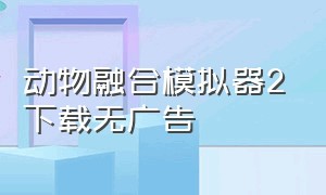 动物融合模拟器2下载无广告