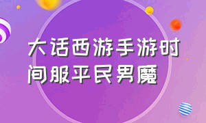 大话西游手游时间服平民男魔（大话西游手游平民玩男鬼还是男魔）