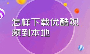 怎样下载优酷视频到本地（怎么把优酷视频下载d盘）