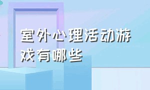 室外心理活动游戏有哪些（室外心理活动游戏有哪些内容）