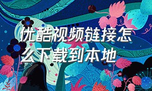 优酷视频链接怎么下载到本地