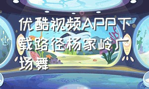 优酷视频APP下载路径杨家岭广场舞