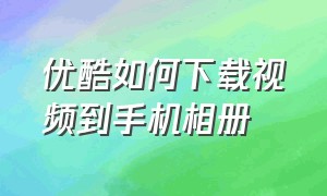 优酷如何下载视频到手机相册