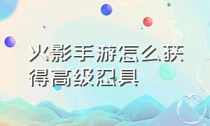 火影手游怎么获得高级忍具