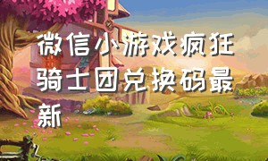 微信小游戏疯狂骑士团兑换码最新