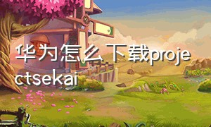 华为怎么下载projectsekai（projectx华为怎么下载）