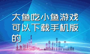 大鱼吃小鱼游戏可以下载手机版的