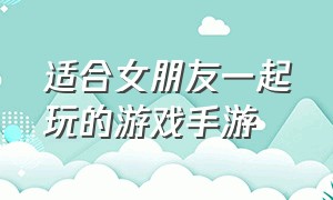 适合女朋友一起玩的游戏手游