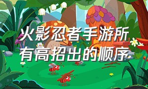 火影忍者手游所有高招出的顺序