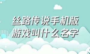 丝路传说手机版游戏叫什么名字