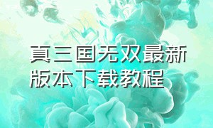 真三国无双最新版本下载教程（真三国无双最新版本下载教程）