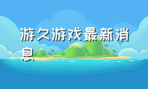 游久游戏最新消息（游久游戏公司现状）