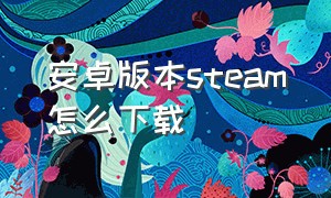 安卓版本steam怎么下载（安卓steam下载教程）