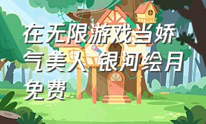 在无限游戏当娇气美人 银河绘月免费