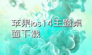 苹果ios14主题桌面下载（苹果最新主题桌面下载）