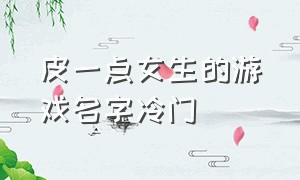 皮一点女生的游戏名字冷门