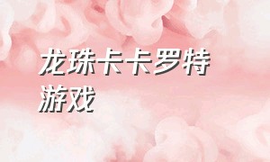 龙珠卡卡罗特  游戏（龙珠卡卡罗特游戏攻略）