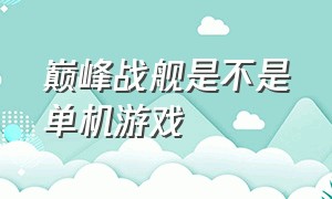 巅峰战舰是不是单机游戏（巅峰战舰游戏介绍）