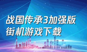 战国传承3加强版街机游戏下载