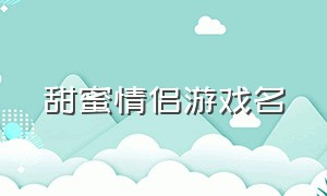 甜蜜情侣游戏名（甜甜的情侣游戏名两个字）