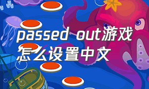 passed out游戏怎么设置中文（passedout游戏怎么设置中文）