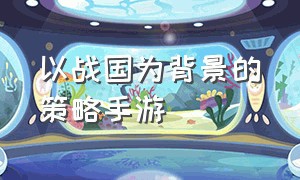 以战国为背景的策略手游（战国背景手游策略版）