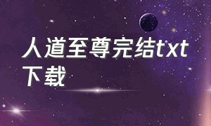 人道至尊完结txt下载（人道至尊txt全本下载）