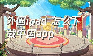 外国ipad 怎么下载中国app（ipad如何下载国外软件）