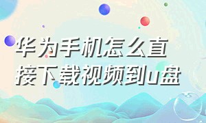 华为手机怎么直接下载视频到u盘