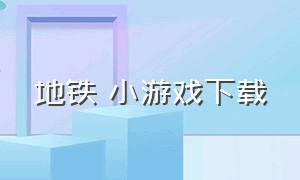 地铁 小游戏下载（地铁跑酷小游戏下载链接）