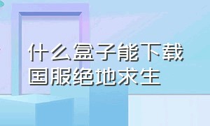 什么盒子能下载国服绝地求生（绝地求生国服版下载教程）