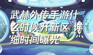 武林外传手游什么时候开新区 详细时间曝光