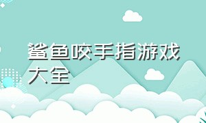 鲨鱼咬手指游戏大全