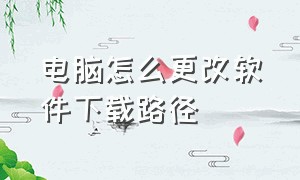 电脑怎么更改软件下载路径