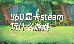 960显卡steam玩什么游戏