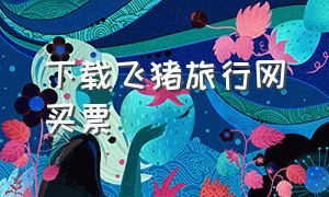 下载飞猪旅行网买票