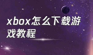 xbox怎么下载游戏教程（xbox怎么下载游戏不用电脑）