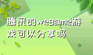 腾讯的wegame游戏可以分享吗