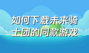 如何下载未来骑士团的同款游戏（未来骑士团游戏怎么下载官方正版）