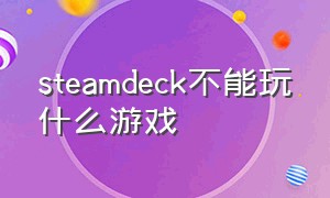 steamdeck不能玩什么游戏（steamdeck所有游戏都可以玩吗）