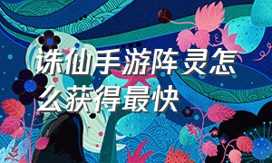 诛仙手游阵灵怎么获得最快