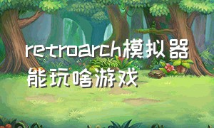 retroarch模拟器能玩啥游戏