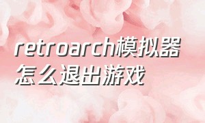 retroarch模拟器怎么退出游戏（retroarch模拟器安卓怎么添加游戏）