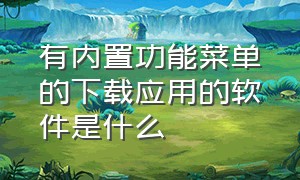 有内置功能菜单的下载应用的软件是什么（除了应用商城还有什么能下载东西）